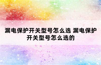 漏电保护开关型号怎么选 漏电保护开关型号怎么选的